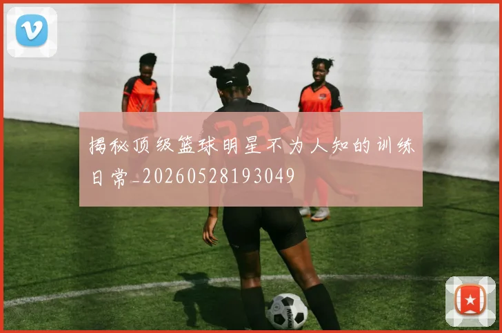 揭秘顶级篮球明星不为人知的训练日常_20260528193049