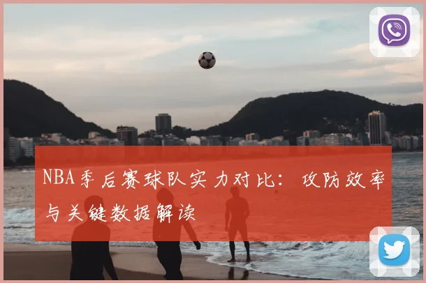 NBA季后赛球队实力对比：攻防效率与关键数据解读