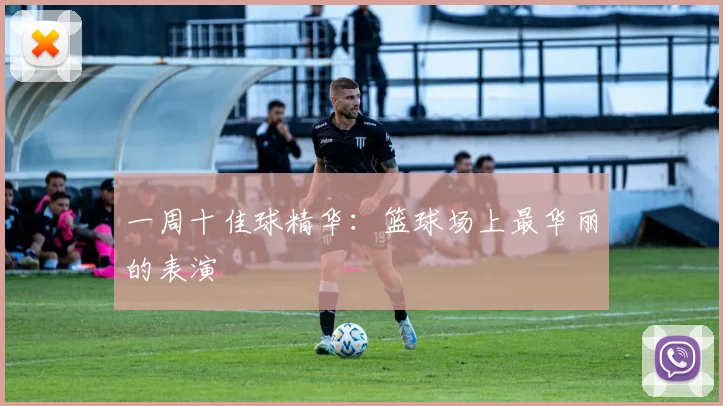 一周十佳球精华：篮球场上最华丽的表演