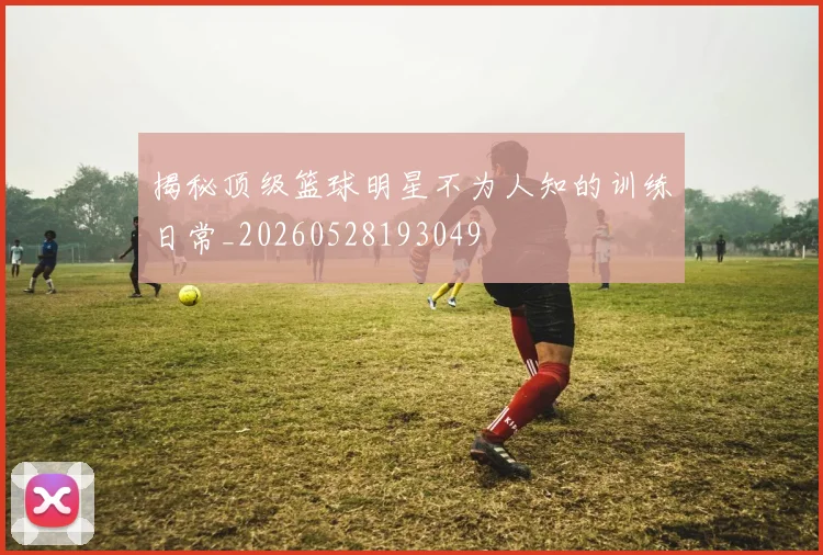 揭秘顶级篮球明星不为人知的训练日常_20260528193049