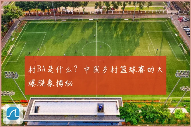 村BA是什么？中国乡村篮球赛的火爆现象揭秘