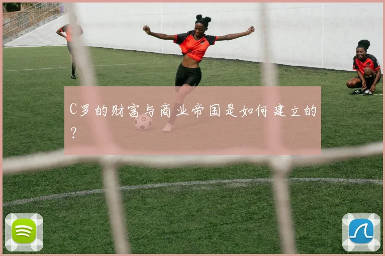 C罗的财富与商业帝国是如何建立的？