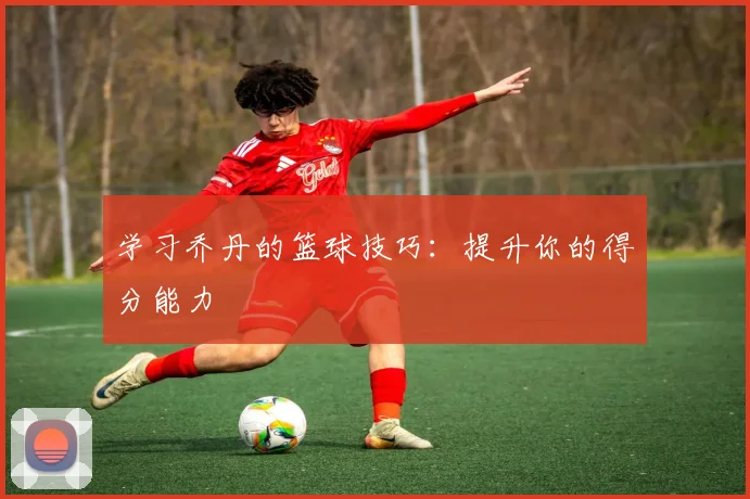 学习乔丹的篮球技巧：提升你的得分能力