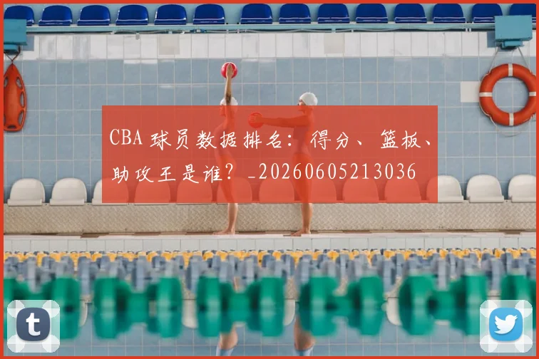 CBA 球员数据排名：得分、篮板、助攻王是谁？_20260605213036