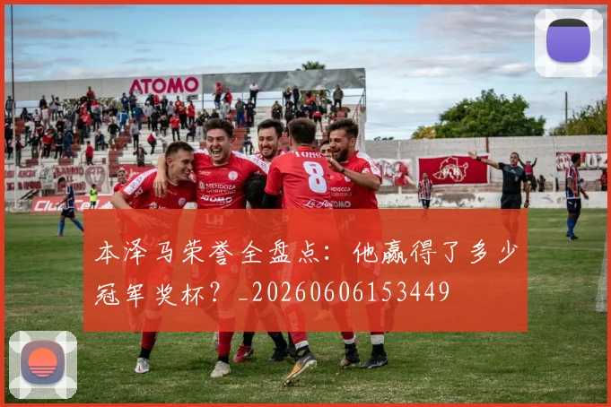 本泽马荣誉全盘点：他赢得了多少冠军奖杯？_20260606153449