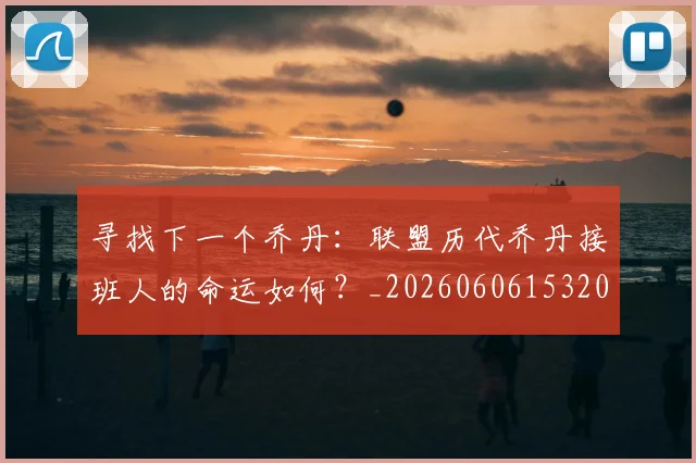 寻找下一个乔丹:联盟历代乔丹接班人的命运如何?_20260606153200