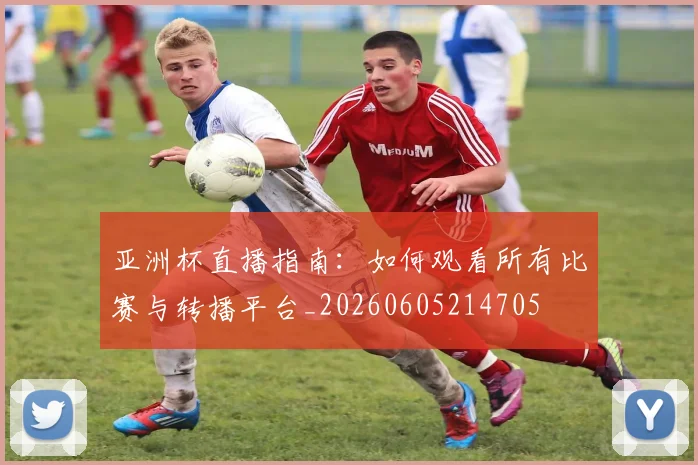 亚洲杯直播指南：如何观看所有比赛与转播平台_20260605214705