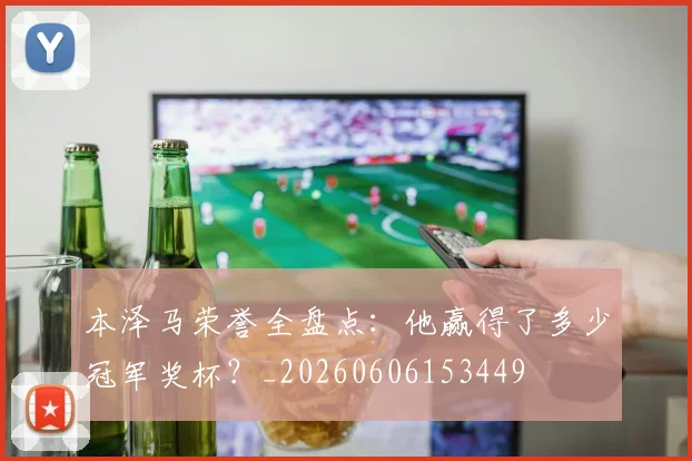 本泽马荣誉全盘点：他赢得了多少冠军奖杯？_20260606153449