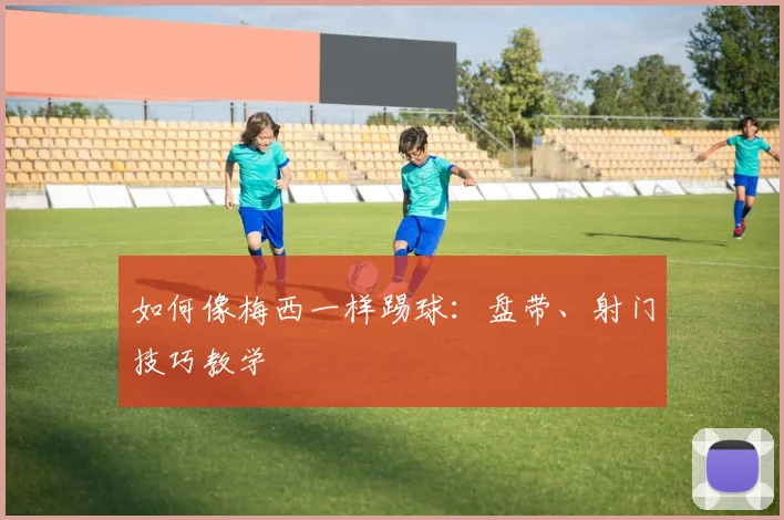 如何像梅西一样踢球：盘带、射门技巧教学