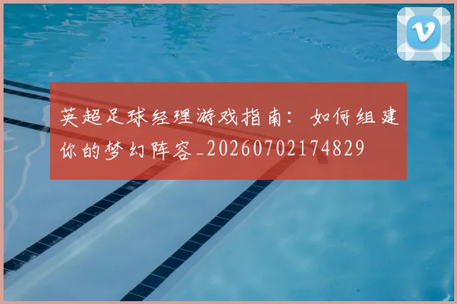 英超足球经理游戏指南:如何组建你的梦幻阵容_20260702174829