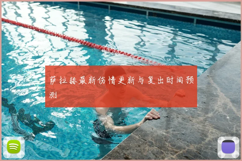 萨拉赫最新伤情更新与复出时间预测