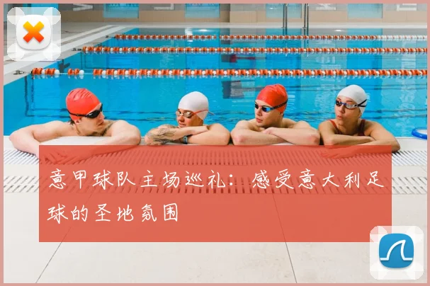 意甲球队主场巡礼：感受意大利足球的圣地氛围