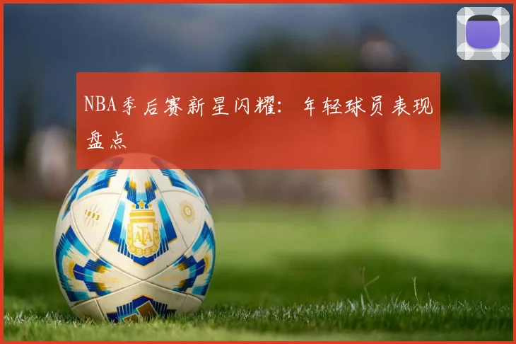 NBA季后赛新星闪耀:年轻球员表现盘点