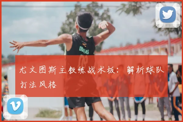 尤文图斯主教练战术板：解析球队打法风格