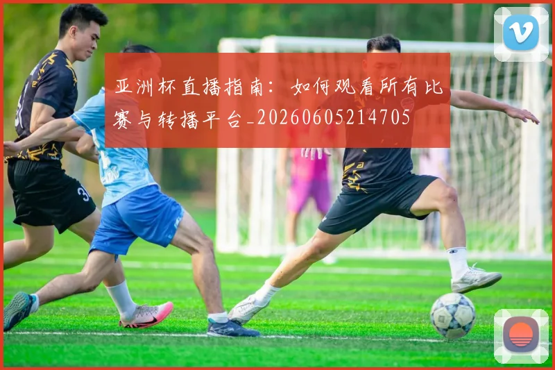 亚洲杯直播指南：如何观看所有比赛与转播平台_20260605214705