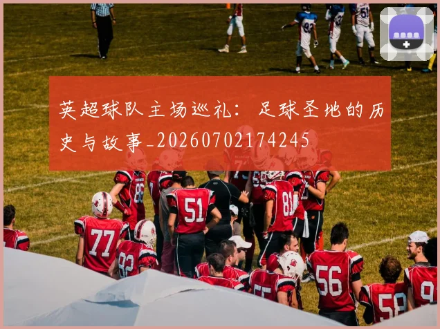 英超球队主场巡礼:足球圣地的历史与故事_20260702174245