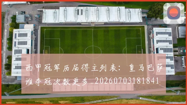西甲冠军历届得主列表:皇马巴萨谁夺冠次数更多_20260703181841