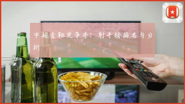 中超金靴奖争夺：射手榜排名与分析