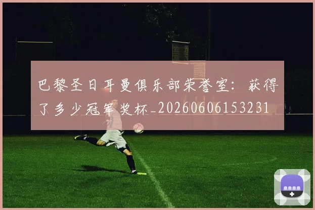 巴黎圣日耳曼俱乐部荣誉室：获得了多少冠军奖杯_20260606153231