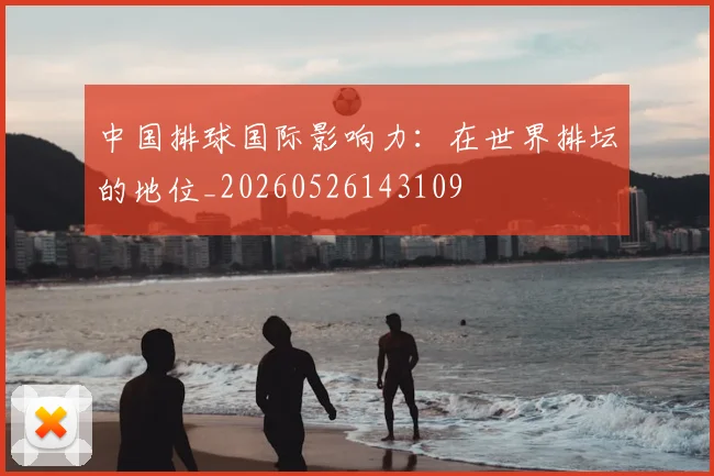 中国排球国际影响力：在世界排坛的地位_20260526143109