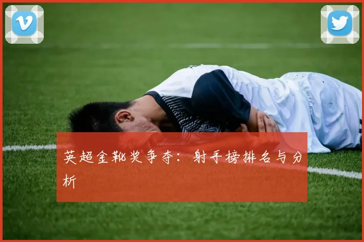 英超金靴奖争夺:射手榜排名与分析