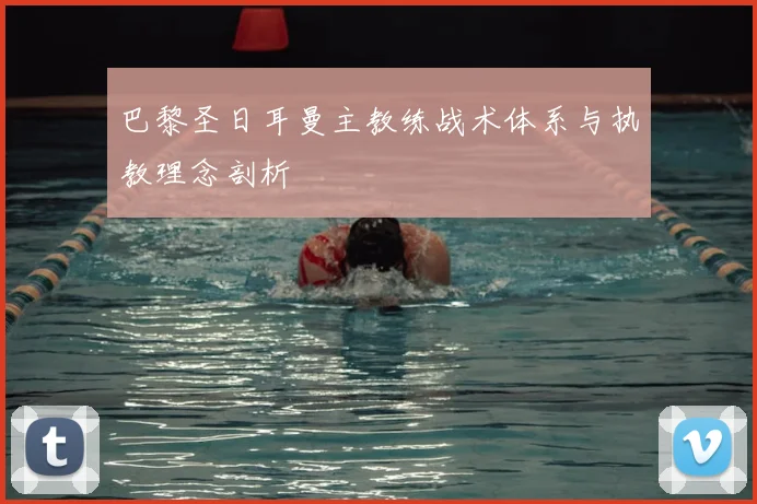 巴黎圣日耳曼主教练战术体系与执教理念剖析