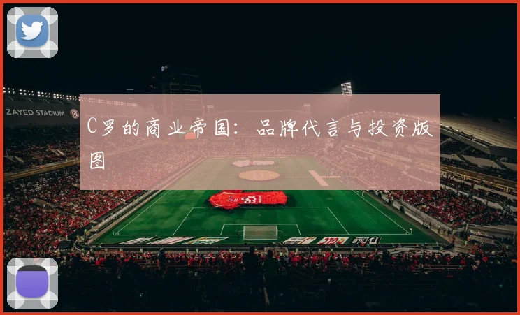 C罗的商业帝国：品牌代言与投资版图