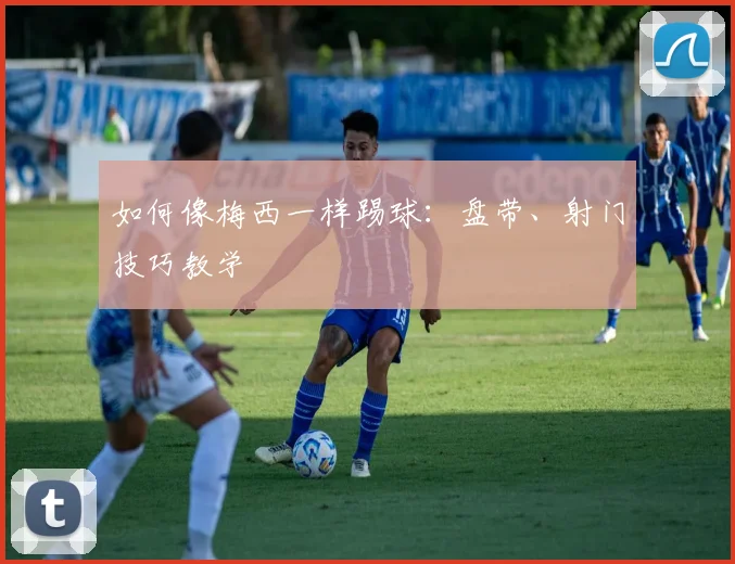 如何像梅西一样踢球：盘带、射门技巧教学