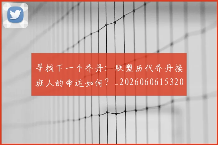 寻找下一个乔丹:联盟历代乔丹接班人的命运如何?_20260606153200
