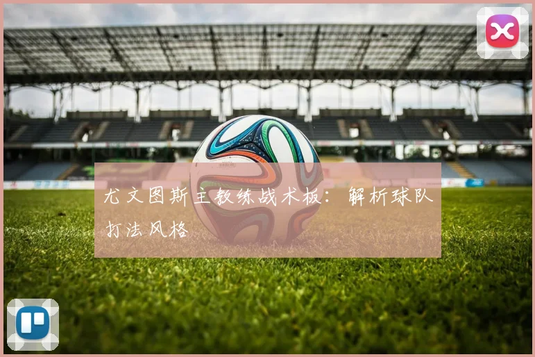 尤文图斯主教练战术板：解析球队打法风格