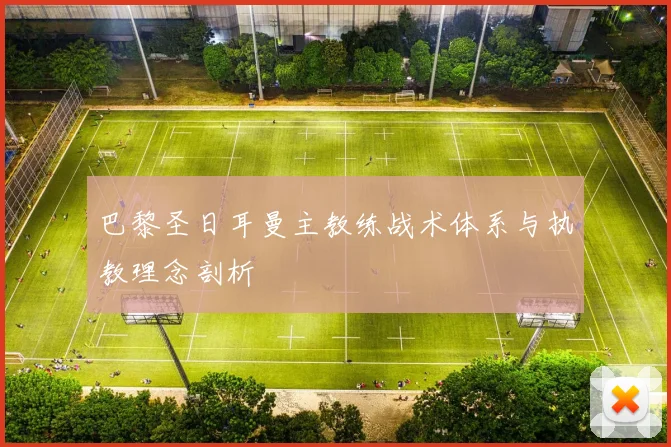 巴黎圣日耳曼主教练战术体系与执教理念剖析