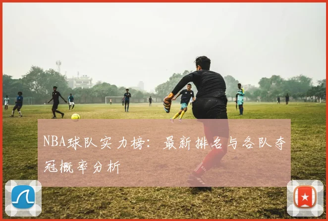 NBA球队实力榜：最新排名与各队夺冠概率分析