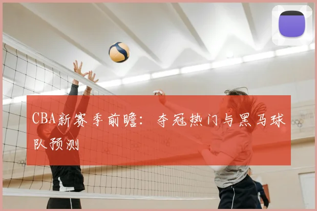 CBA新赛季前瞻：夺冠热门与黑马球队预测