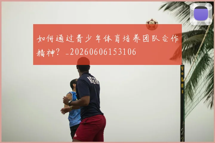 如何通过青少年体育培养团队合作精神？_20260606153106