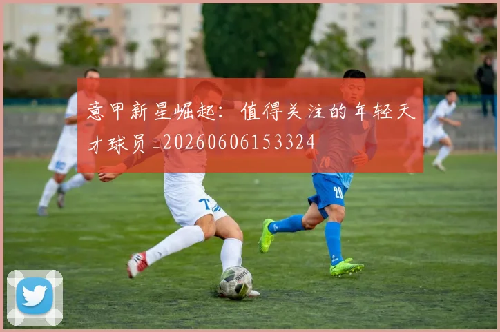 意甲新星崛起：值得关注的年轻天才球员_20260606153324