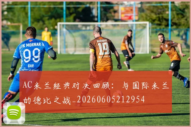 AC米兰经典对决回顾：与国际米兰的德比之战_20260605212954