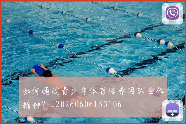 如何通过青少年体育培养团队合作精神？_20260606153106