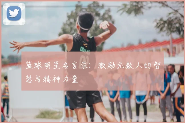 篮球明星名言录：激励无数人的智慧与精神力量
