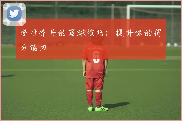 学习乔丹的篮球技巧：提升你的得分能力