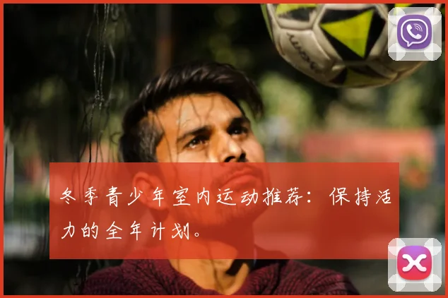 冬季青少年室内运动推荐：保持活力的全年计划。