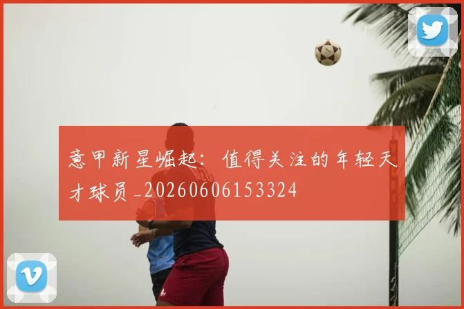 意甲新星崛起：值得关注的年轻天才球员_20260606153324