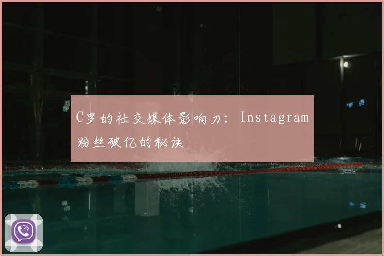 C罗的社交媒体影响力:Instagram粉丝破亿的秘诀