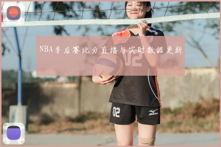 NBA季后赛比分直播与实时数据更新