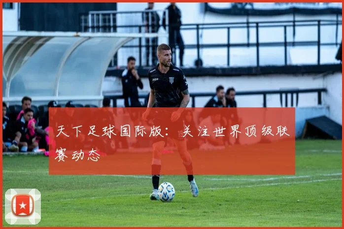 天下足球国际版：关注世界顶级联赛动态