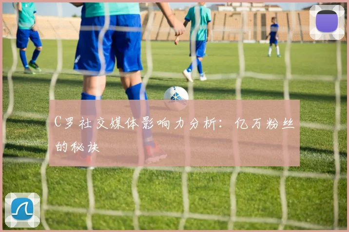 C罗社交媒体影响力分析：亿万粉丝的秘诀