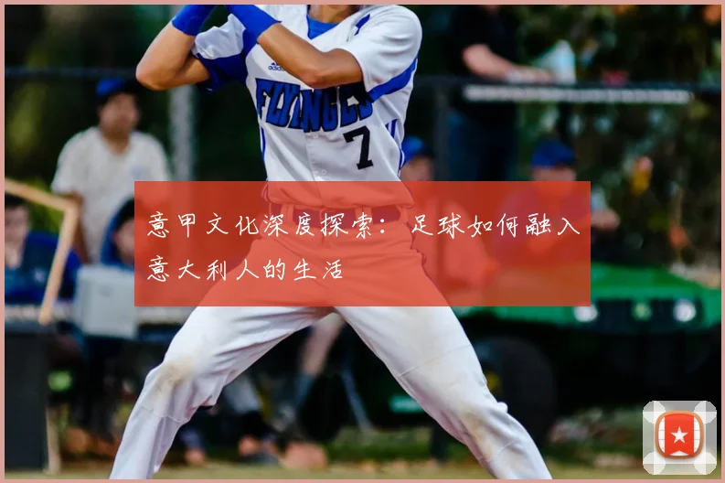 意甲文化深度探索：足球如何融入意大利人的生活