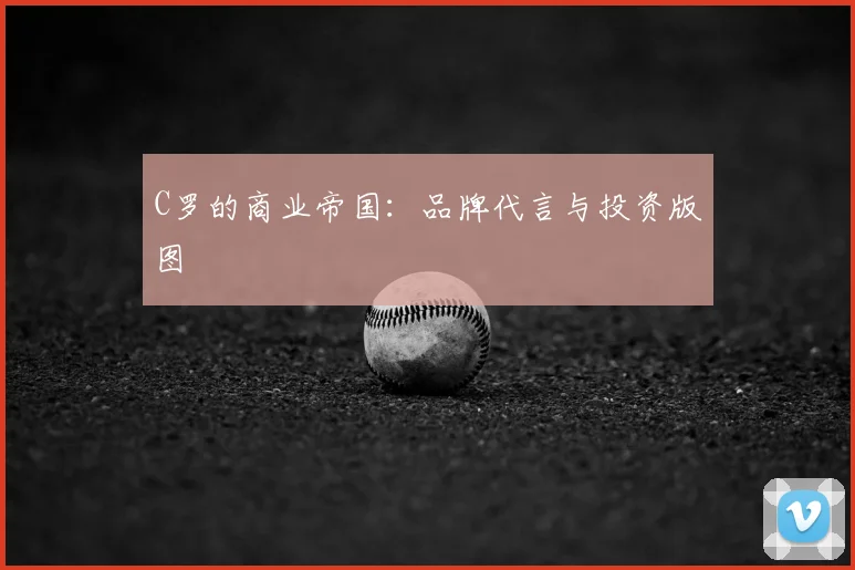 C罗的商业帝国:品牌代言与投资版图