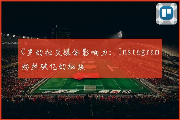 C罗的社交媒体影响力:Instagram粉丝破亿的秘诀