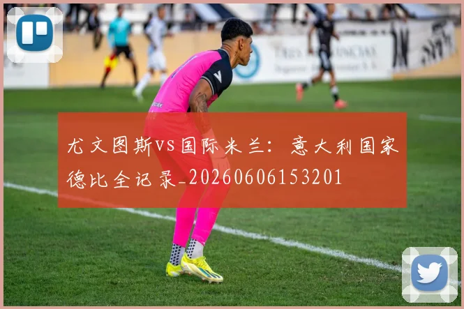尤文图斯vs国际米兰：意大利国家德比全记录_20260606153201