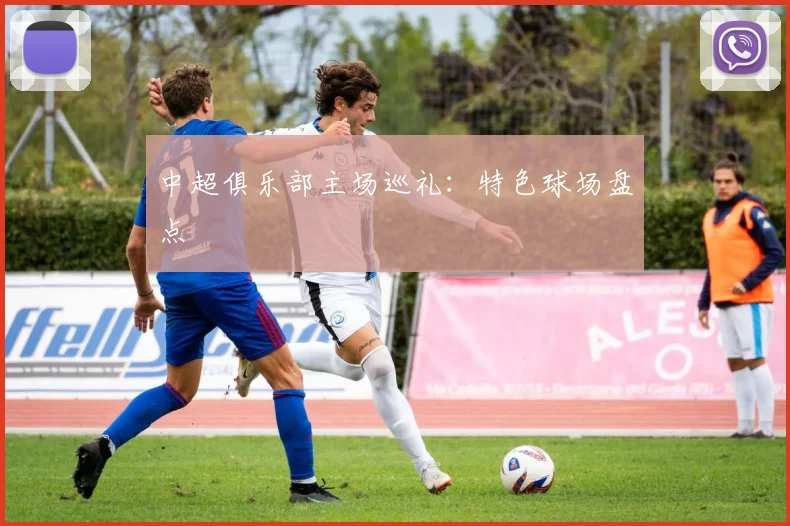 中超俱乐部主场巡礼：特色球场盘点